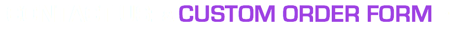 CONTACT US: & CUSTOM ORDER FORM->