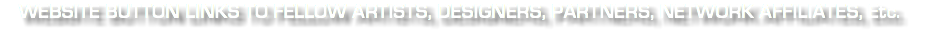 WEBSITE BUTTON LINKS TO FELLOW ARTISTS, DESIGNERS, PARTNERS, NETWORK AFFILIATES, Etc.