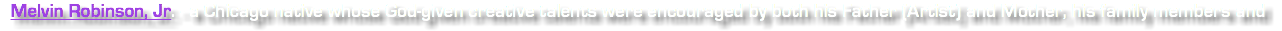 Melvin Robinson, Jr. - a Chicago native whose God-given creative talents were encouraged by both his Father (Artist) and Mother, his family members and