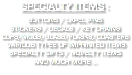 SPECIALTY ITEMS : BUTTONS / LAPEL PINS STICKERS / DECALS / KEY CHAINS CUPS/MUGS/GLASS/FLASKS/COASTERS VARIOUS TYPES OF IMPRINTED ITEMS SPECIALTY GIFTS / NOVELTY ITEMS AND MUCH MORE ... 